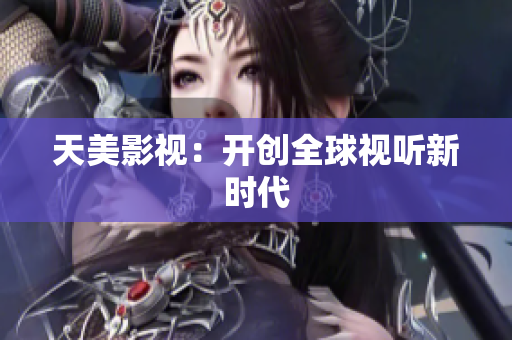 天美影视：开创全球视听新时代