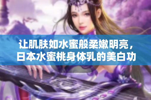 让肌肤如水蜜般柔嫩明亮，日本水蜜桃身体乳的美白功效让你惊艳