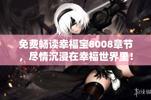 免费畅读幸福宝8008章节，尽情沉浸在幸福世界里！
