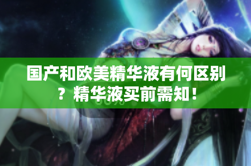国产和欧美精华液有何区别？精华液买前需知！