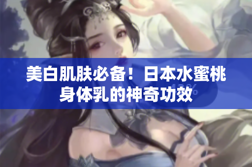美白肌肤必备！日本水蜜桃身体乳的神奇功效
