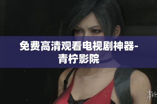 免费高清观看电视剧神器-青柠影院