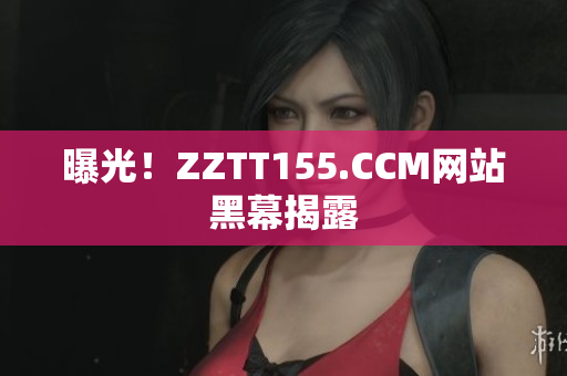 曝光！ZZTT155.CCM网站黑幕揭露