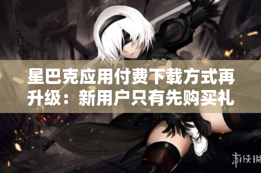星巴克应用付费下载方式再升级：新用户只有先购买礼品卡才能下载。