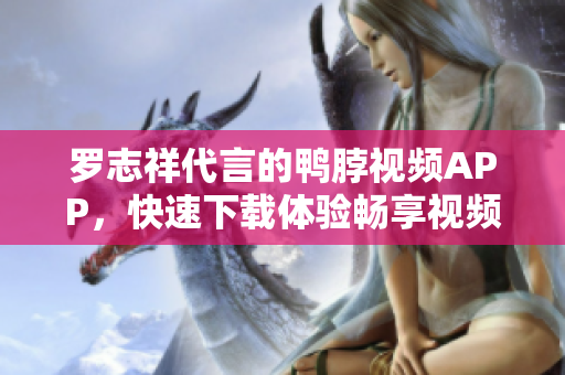 罗志祥代言的鸭脖视频APP，快速下载体验畅享视频乐趣
