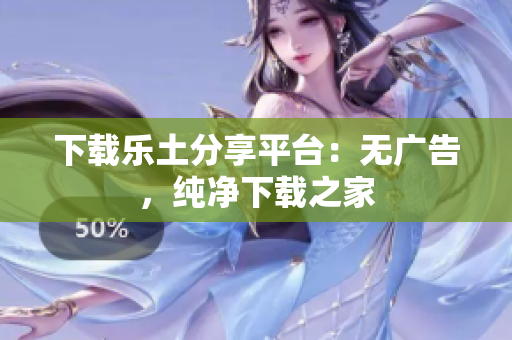 下载乐土分享平台：无广告，纯净下载之家