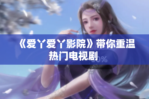 《爱丫爱丫影院》带你重温热门电视剧 