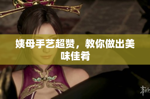 姨母手艺超赞，教你做出美味佳肴
