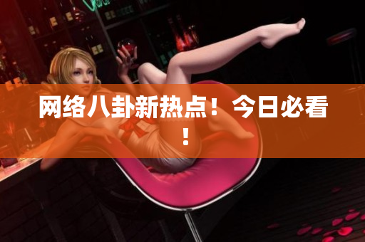 网络八卦新热点！今日必看！
