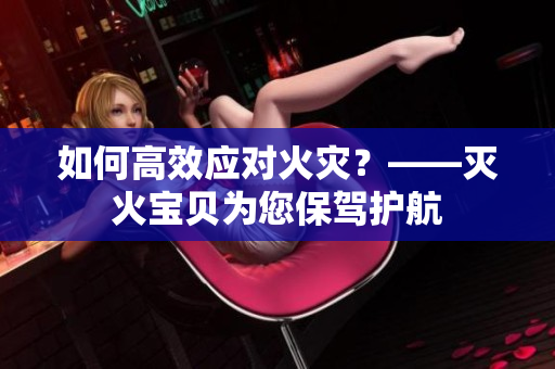 如何高效应对火灾？——灭火宝贝为您保驾护航