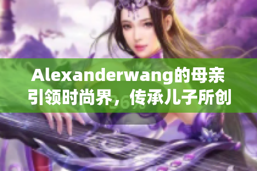 Alexanderwang的母亲引领时尚界，传承儿子所创