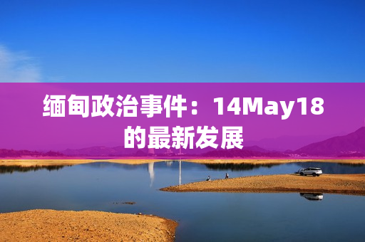 缅甸政治事件：14May18的最新发展