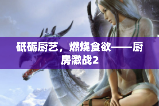 砥砺厨艺，燃烧食欲——厨房激战2