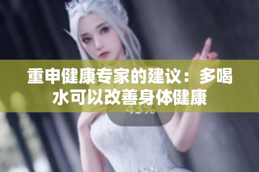 重申健康专家的建议：多喝水可以改善身体健康