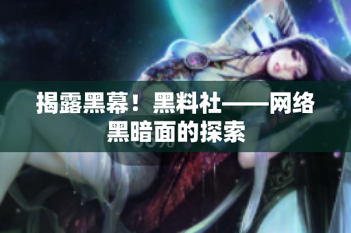 揭露黑幕！黑料社——网络黑暗面的探索