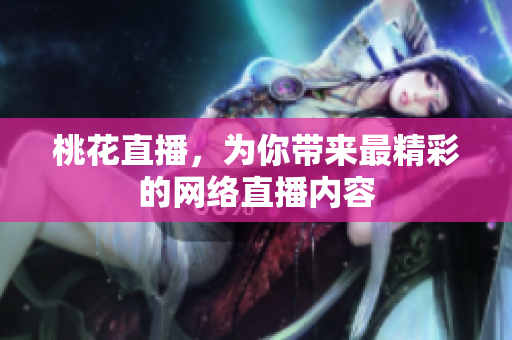桃花直播，为你带来最精彩的网络直播内容