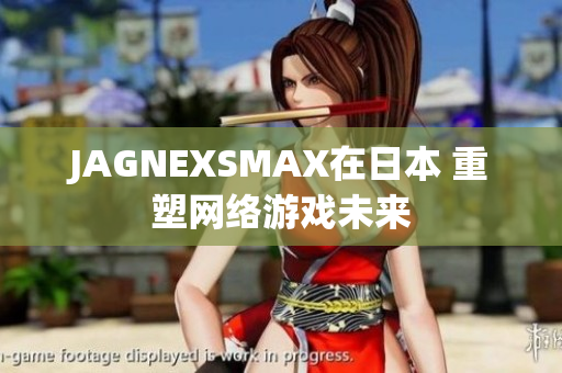 JAGNEXSMAX在日本 重塑网络游戏未来