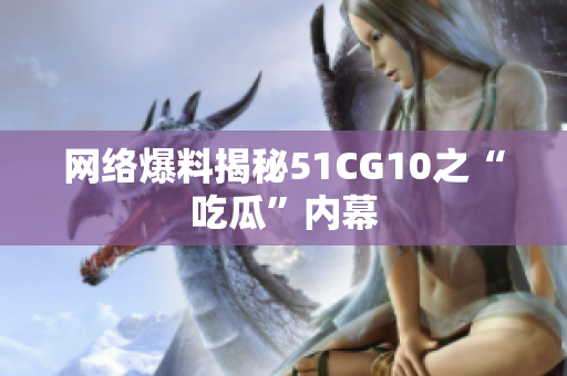 网络爆料揭秘51CG10之“吃瓜”内幕