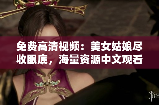 免费高清视频：美女姑娘尽收眼底，海量资源中文观看！