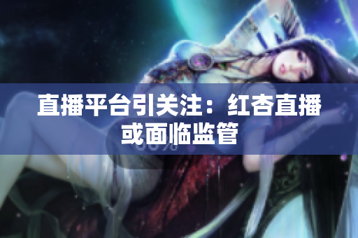 直播平台引关注：红杏直播或面临监管