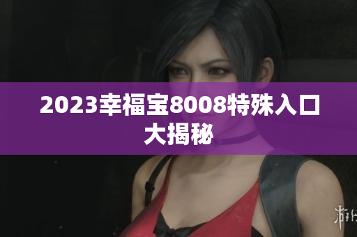 2023幸福宝8008特殊入口大揭秘