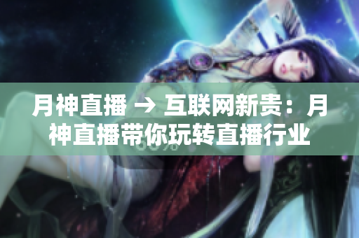 月神直播 → 互联网新贵：月神直播带你玩转直播行业