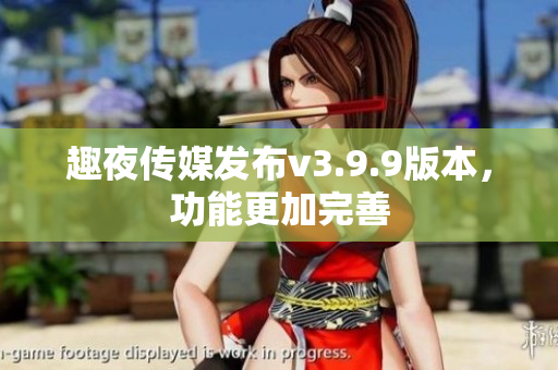 趣夜传媒发布v3.9.9版本，功能更加完善