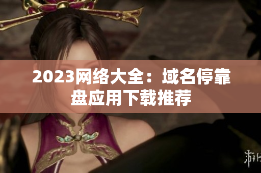 2023网络大全：域名停靠盘应用下载推荐