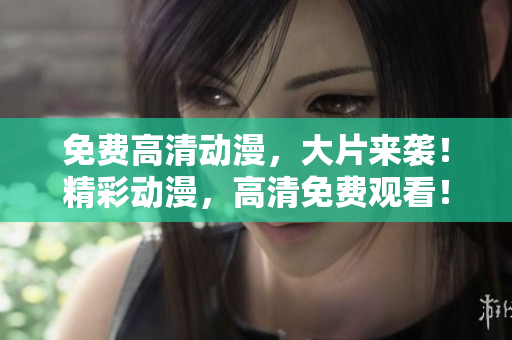 免费高清动漫，大片来袭！精彩动漫，高清免费观看！