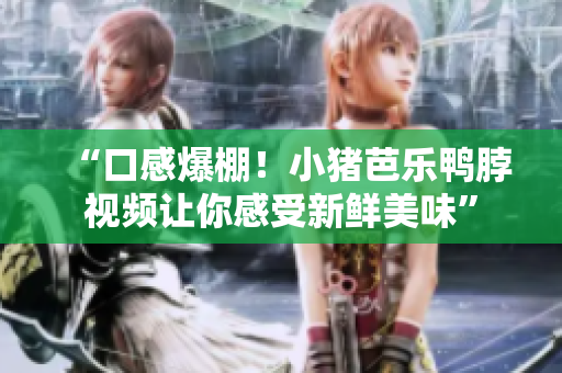 “口感爆棚！小猪芭乐鸭脖视频让你感受新鲜美味”