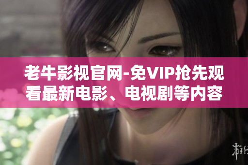 老牛影视官网-免VIP抢先观看最新电影、电视剧等内容 - 老牛影视官网：最新影视资源免费抢先看