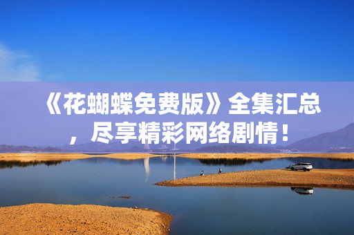 《花蝴蝶免费版》全集汇总，尽享精彩网络剧情！