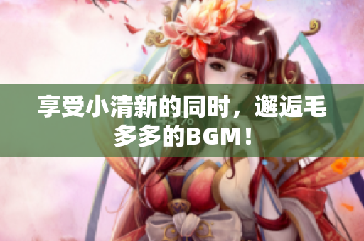 享受小清新的同时，邂逅毛多多的BGM！