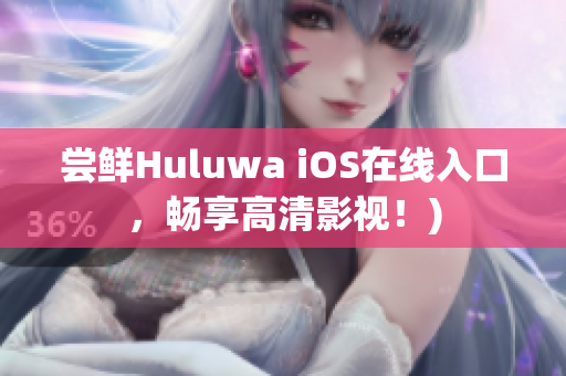 尝鲜Huluwa iOS在线入口，畅享高清影视！)