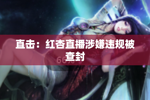 直击：红杏直播涉嫌违规被查封