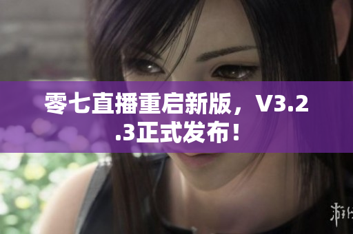 零七直播重启新版，V3.2.3正式发布！