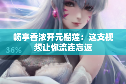 畅享香浓开元榴莲：这支视频让你流连忘返