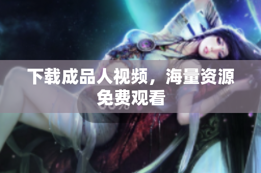 下载成品人视频，海量资源免费观看
