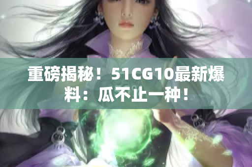 重磅揭秘！51CG10最新爆料：瓜不止一种！
