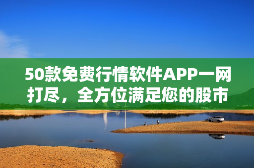 50款免费行情软件APP一网打尽，全方位满足您的股市需求！