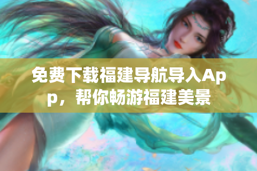 免费下载福建导航导入App，帮你畅游福建美景