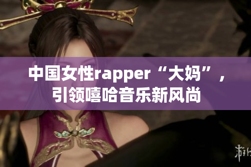 中国女性rapper“大妈”，引领嘻哈音乐新风尚