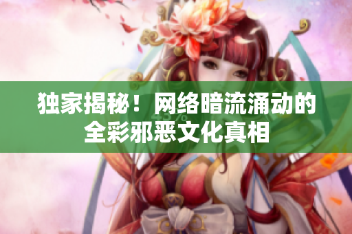 独家揭秘！网络暗流涌动的全彩邪恶文化真相