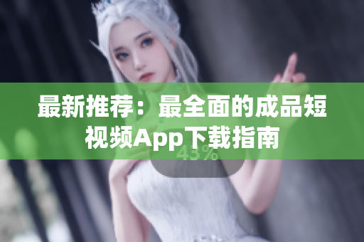 最新推荐：最全面的成品短视频App下载指南