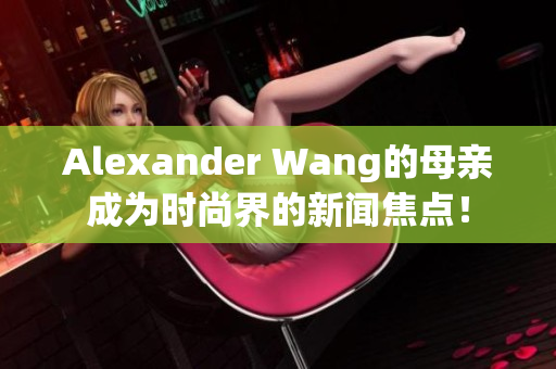 Alexander Wang的母亲成为时尚界的新闻焦点！