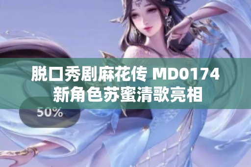 脱口秀剧麻花传 MD0174 新角色苏蜜清歌亮相