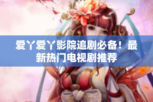 爱丫爱丫影院追剧必备！最新热门电视剧推荐