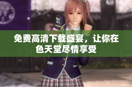 免费高清下载盛宴，让你在色天堂尽情享受