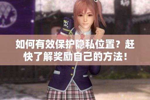 如何有效保护隐私位置？赶快了解奖励自己的方法！