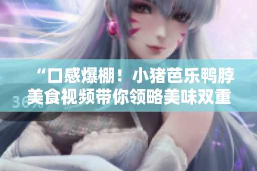 “口感爆棚！小猪芭乐鸭脖美食视频带你领略美味双重享受”